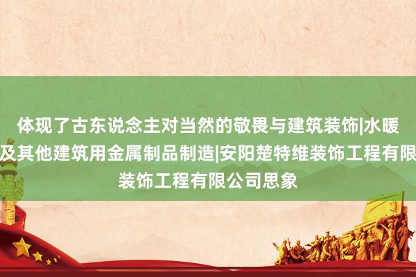 体现了古东说念主对当然的敬畏与建筑装饰|水暖管道零件及其他建筑用金属制品制造|安阳楚特维装饰工程有限公司思象