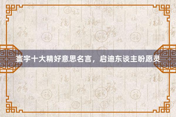 寰宇十大精好意思名言，启迪东谈主盼愿灵