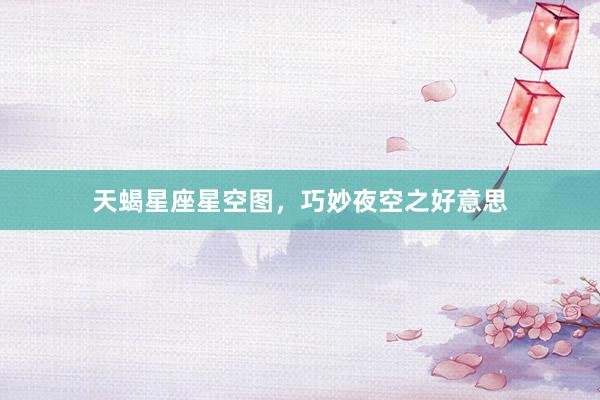 天蝎星座星空图，巧妙夜空之好意思