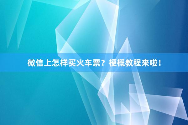 微信上怎样买火车票?梗概教程来啦!