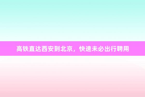 高铁直达西安到北京，快速未必出行聘用