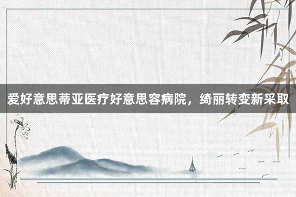 爱好意思蒂亚医疗好意思容病院，绮丽转变新采取