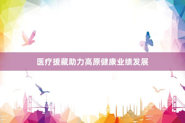 医疗援藏助力高原健康业绩发展
