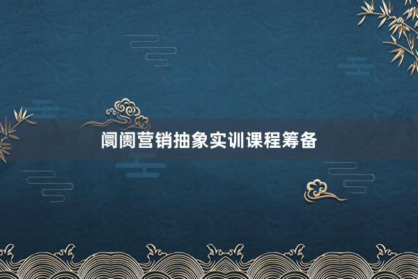 阛阓营销抽象实训课程筹备