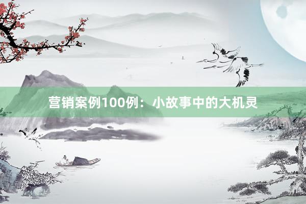 营销案例100例：小故事中的大机灵